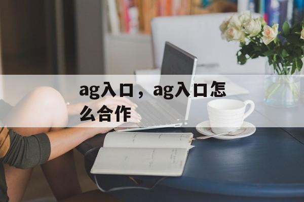 ag入口，ag入口怎么合作