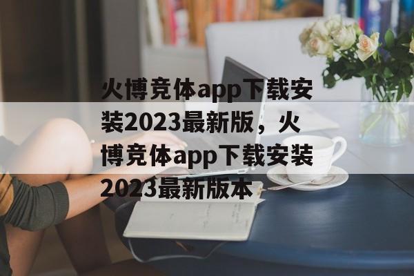 火博竞体app下载安装2023最新版，火博竞体app下载安装2023最新版本