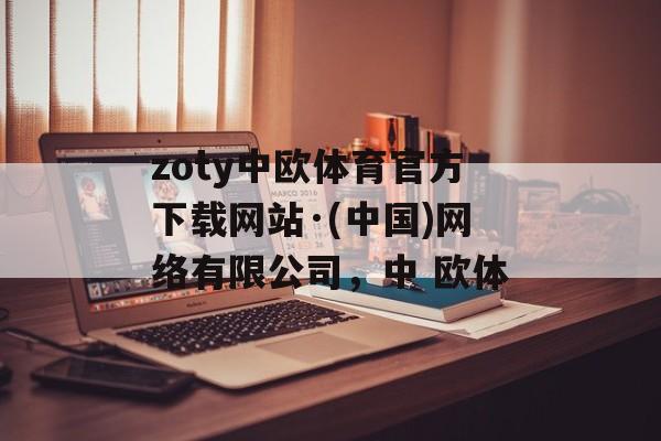 zoty中欧体育官方下载网站·(中国)网络有限公司，中 欧体